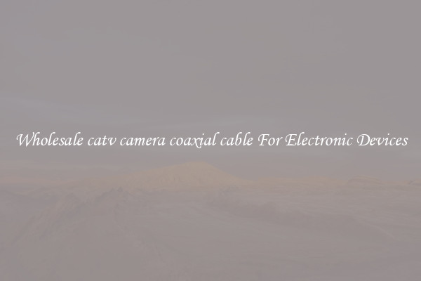 Wholesale catv camera coaxial cable For Electronic Devices