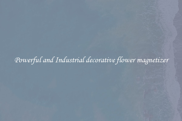 Powerful and Industrial decorative flower magnetizer