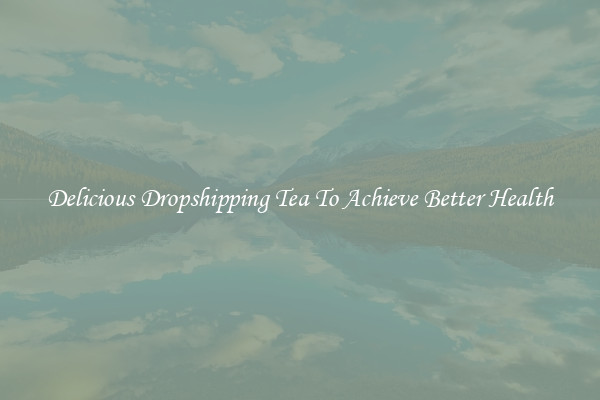 Delicious Dropshipping Tea To Achieve Better Health