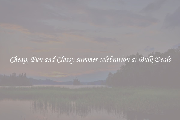 Cheap, Fun and Classy summer celebration at Bulk Deals
