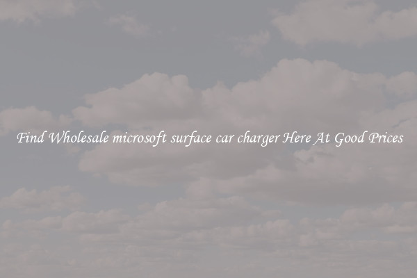 Find Wholesale microsoft surface car charger Here At Good Prices