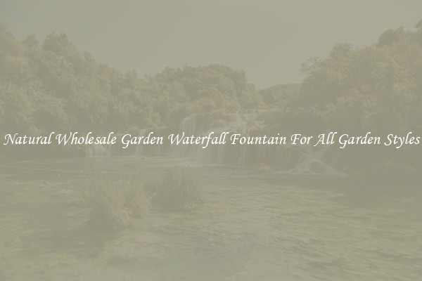 Natural Wholesale Garden Waterfall Fountain For All Garden Styles