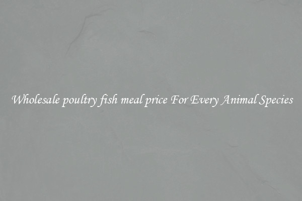 Wholesale poultry fish meal price For Every Animal Species