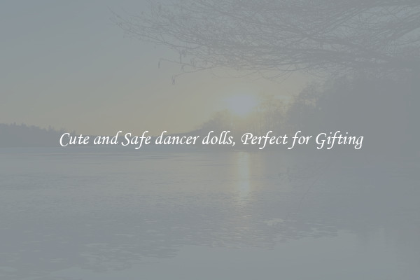 Cute and Safe dancer dolls, Perfect for Gifting