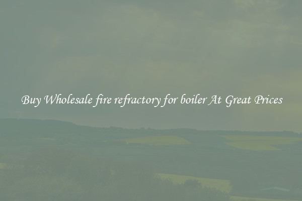 Buy Wholesale fire refractory for boiler At Great Prices