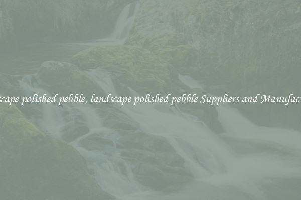 landscape polished pebble, landscape polished pebble Suppliers and Manufacturers
