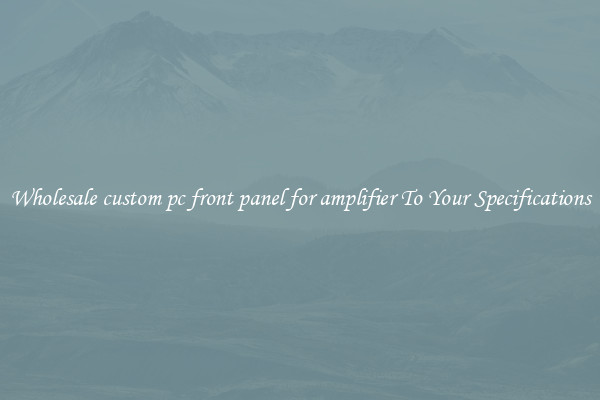 Wholesale custom pc front panel for amplifier To Your Specifications