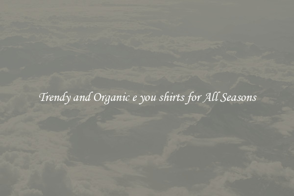 Trendy and Organic e you shirts for All Seasons