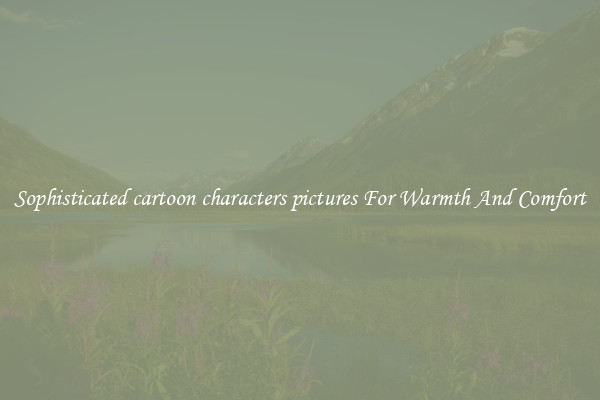 Sophisticated cartoon characters pictures For Warmth And Comfort