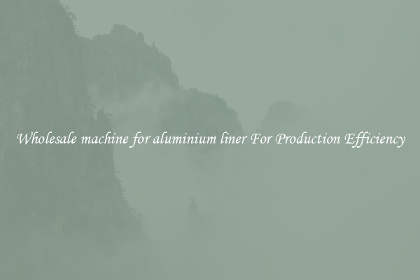 Wholesale machine for aluminium liner For Production Efficiency