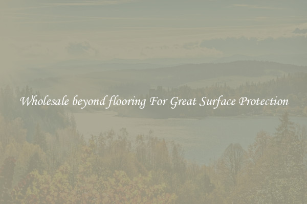 Wholesale beyond flooring For Great Surface Protection