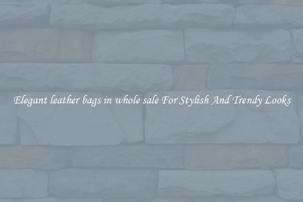 Elegant leather bags in whole sale For Stylish And Trendy Looks