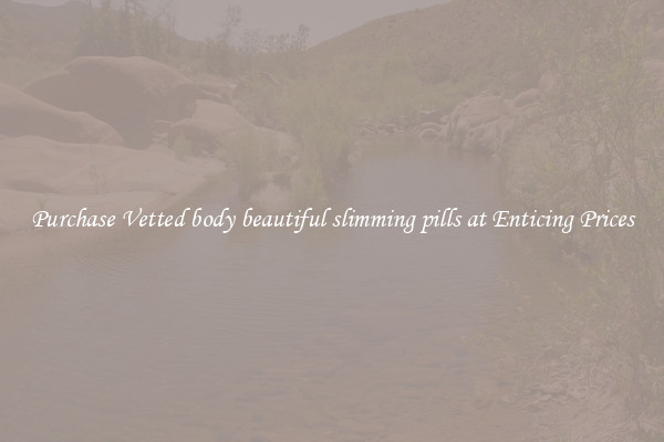 Purchase Vetted body beautiful slimming pills at Enticing Prices
