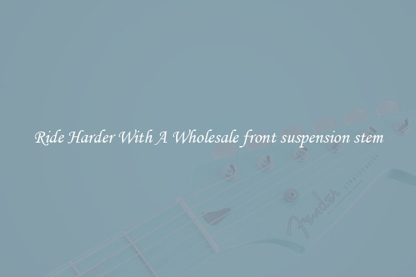 Ride Harder With A Wholesale front suspension stem