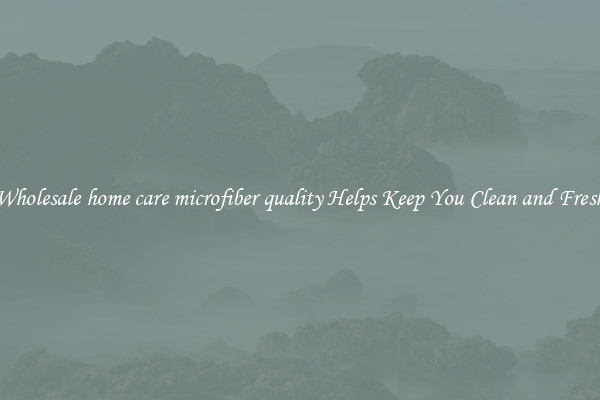 Wholesale home care microfiber quality Helps Keep You Clean and Fresh