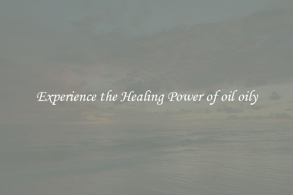 Experience the Healing Power of oil oily