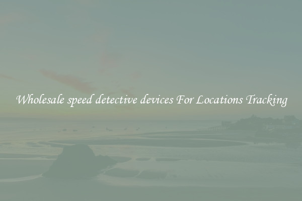 Wholesale speed detective devices For Locations Tracking