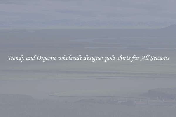 Trendy and Organic wholesale designer polo shirts for All Seasons