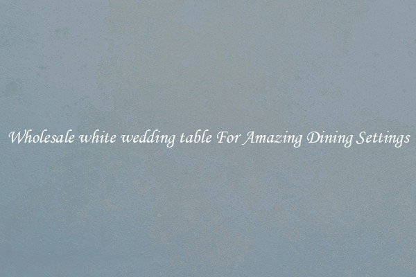 Wholesale white wedding table For Amazing Dining Settings