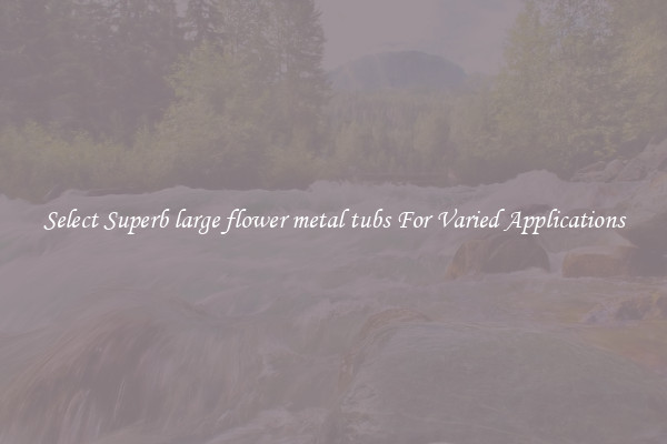 Select Superb large flower metal tubs For Varied Applications