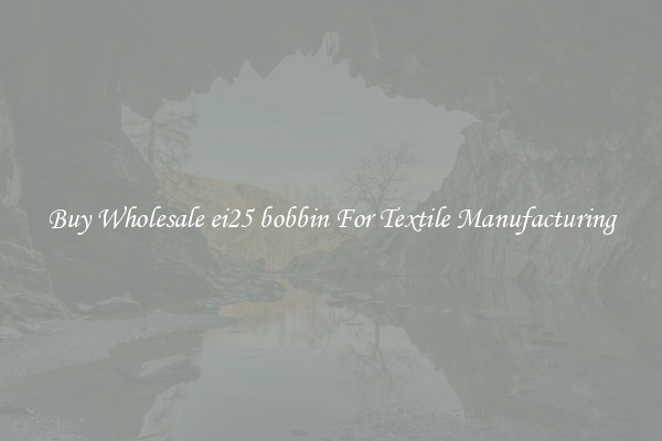 Buy Wholesale ei25 bobbin For Textile Manufacturing