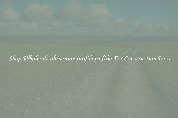 Shop Wholesale aluminum profile pe film For Construction Uses