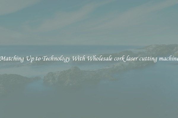 Matching Up to Technology With Wholesale cork laser cutting machine