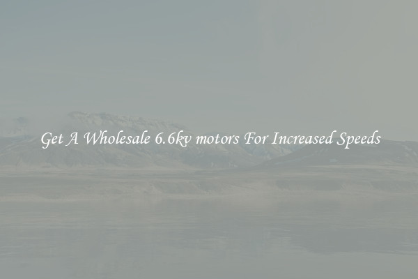 Get A Wholesale 6.6kv motors For Increased Speeds