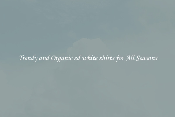 Trendy and Organic ed white shirts for All Seasons