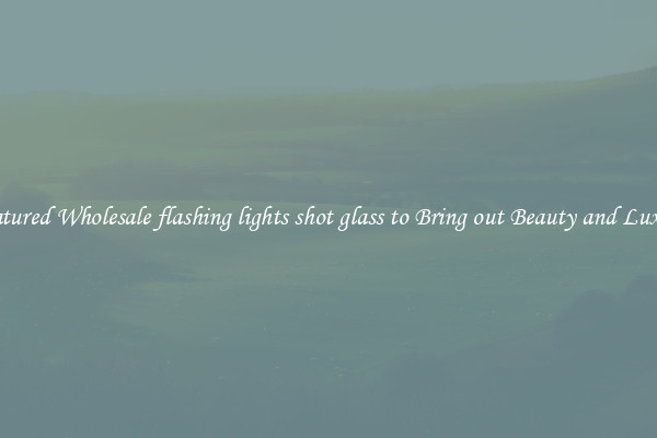 Featured Wholesale flashing lights shot glass to Bring out Beauty and Luxury