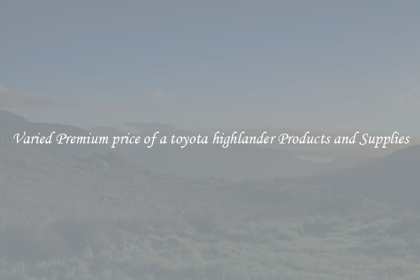 Varied Premium price of a toyota highlander Products and Supplies