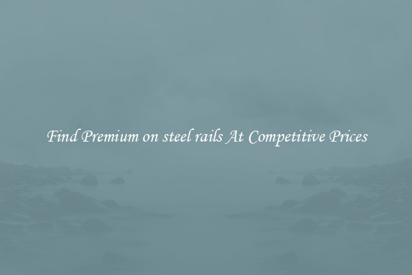 Find Premium on steel rails At Competitive Prices
