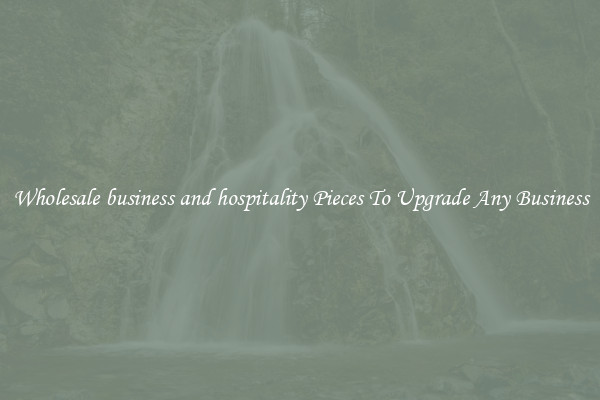 Wholesale business and hospitality Pieces To Upgrade Any Business
