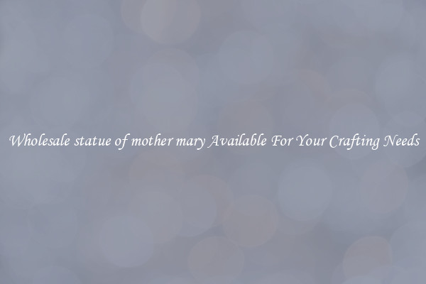 Wholesale statue of mother mary Available For Your Crafting Needs