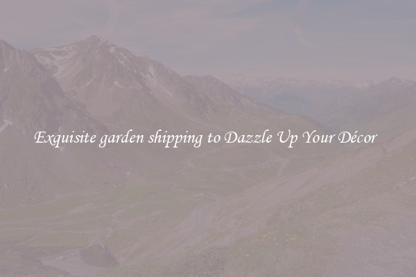 Exquisite garden shipping to Dazzle Up Your Décor  