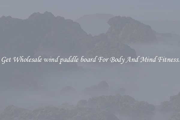 Get Wholesale wind paddle board For Body And Mind Fitness.