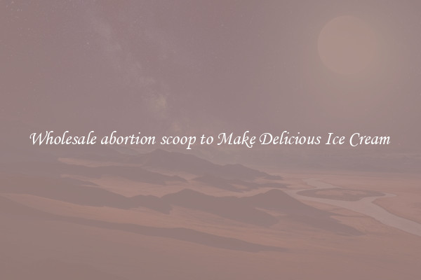 Wholesale abortion scoop to Make Delicious Ice Cream 