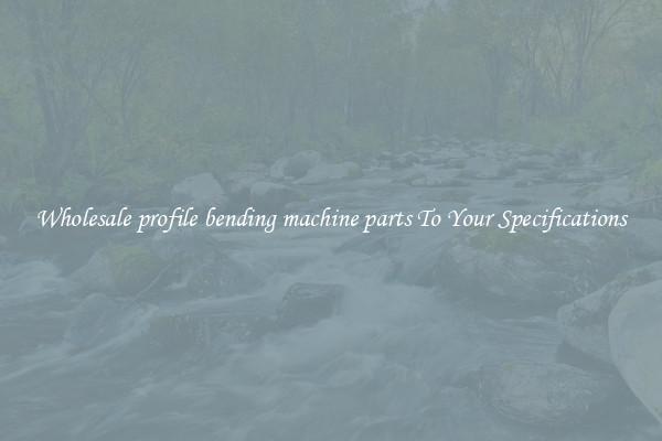 Wholesale profile bending machine parts To Your Specifications