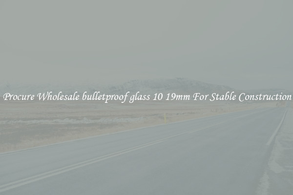 Procure Wholesale bulletproof glass 10 19mm For Stable Construction