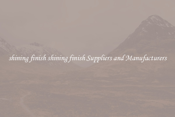 shining finish shining finish Suppliers and Manufacturers