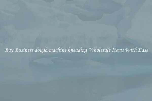 Buy Business dough machine kneading Wholesale Items With Ease